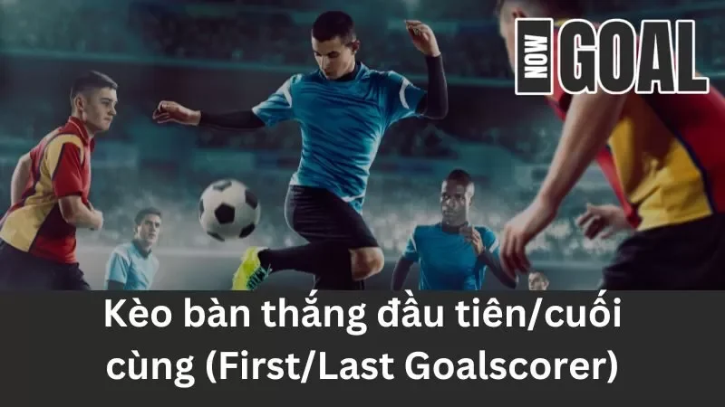 Giới Thiệu Kèo bàn thắng đầu tiên/cuối cùng (First/Last Goalscorer)