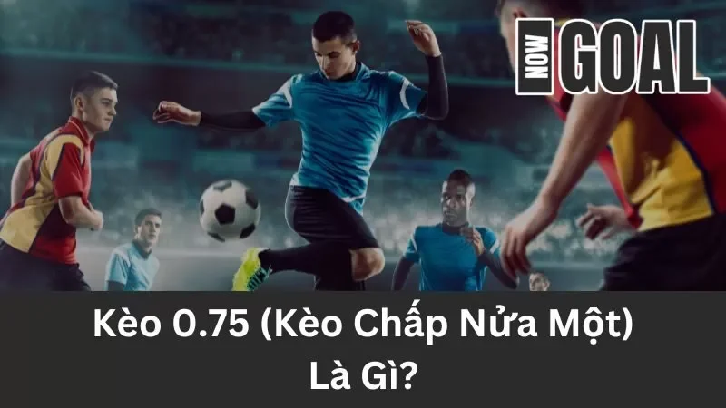 Kèo 0.75 (Kèo Chấp Nửa Một) – Giải Thích Và Kinh Nghiệm Đánh Kèo Chuẩn